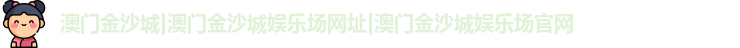 澳门金沙城|澳门金沙城娱乐场网址|澳门金沙城娱乐场官网